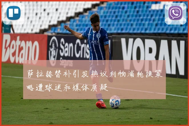 萨拉赫替补引发热议利物浦轮换策略遭球迷和媒体质疑