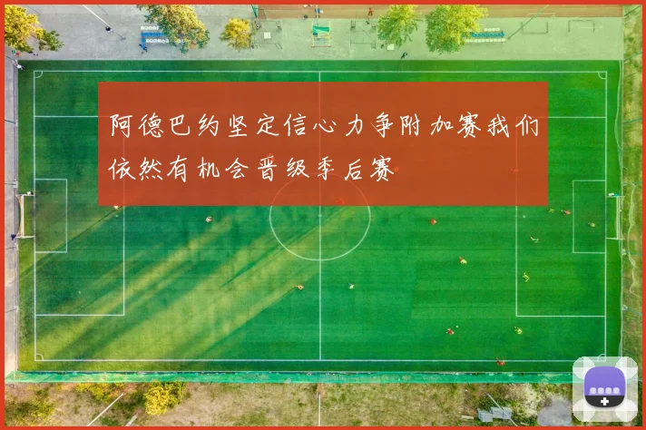 阿德巴约坚定信心力争附加赛我们依然有机会晋级季后赛