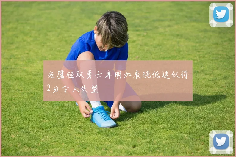 老鹰轻取勇士库明加表现低迷仅得2分令人失望
