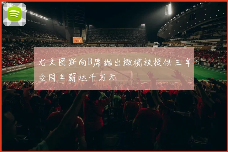 尤文图斯向B席抛出橄榄枝提供三年合同年薪达千万元
