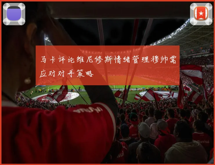 马卡评论维尼修斯情绪管理穆帅需应对对手策略