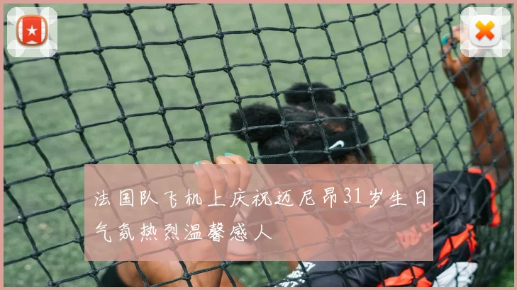 法国队飞机上庆祝迈尼昂31岁生日气氛热烈温馨感人