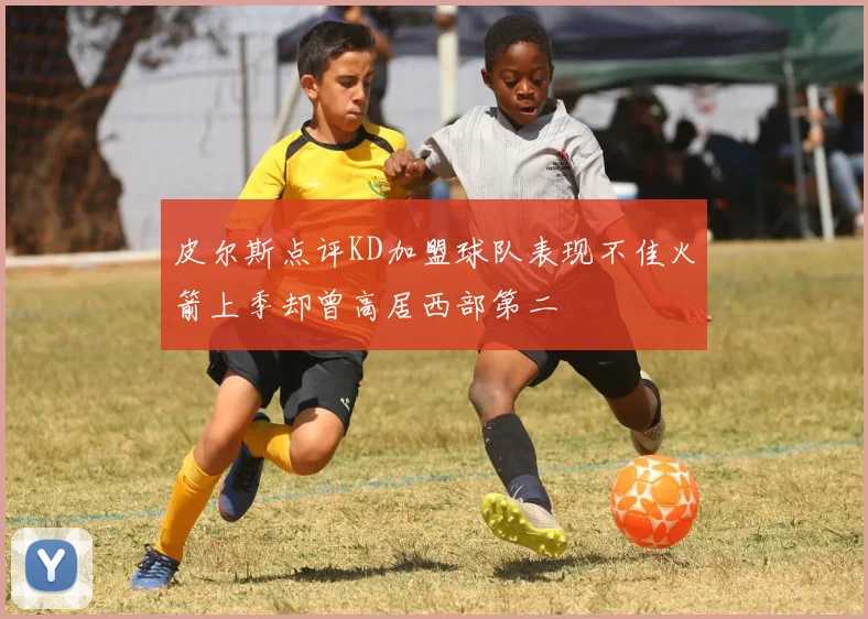 皮尔斯点评KD加盟球队表现不佳火箭上季却曾高居西部第二