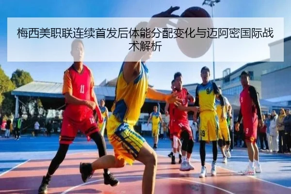 梅西美职联连续首发后体能分配变化与迈阿密国际战术解析