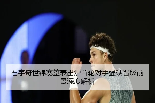 石宇奇世锦赛签表出炉首轮对手强硬晋级前景深度解析